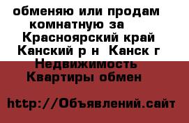 обменяю или продам 2-комнатную за 600 - Красноярский край, Канский р-н, Канск г. Недвижимость » Квартиры обмен   
